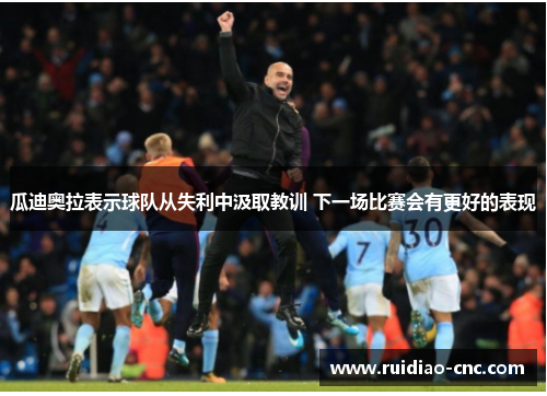 瓜迪奥拉表示球队从失利中汲取教训 下一场比赛会有更好的表现 瓜迪奥拉表示球队从失利中汲取教训 下一场比赛会有更好的表现
