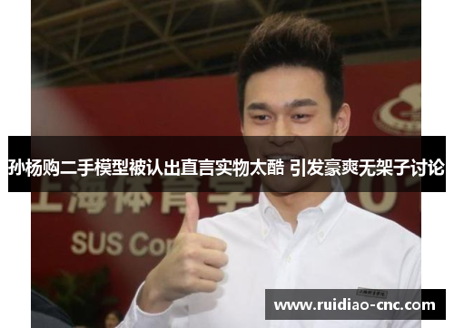 孙杨购二手模型被认出直言实物太酷 引发豪爽无架子讨论 孙杨购二手模型被认出直言实物太酷 引发豪爽无架子讨论