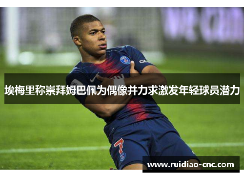 埃梅里称崇拜姆巴佩为偶像并力求激发年轻球员潜力 埃梅里称崇拜姆巴佩为偶像并力求激发年轻球员潜力