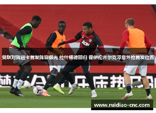 曼联对阵纽卡首发阵容曝光 拉什福德回归 霍伊伦齐尔克泽意外抢首发位置 曼联对阵纽卡首发阵容曝光 拉什福德回归 霍伊伦齐尔克泽意外抢首发位置