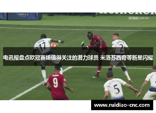 电讯报盘点欧冠赛场值得关注的潜力球员 米洛苏西奇等新星闪耀 电讯报盘点欧冠赛场值得关注的潜力球员 米洛苏西奇等新星闪耀
