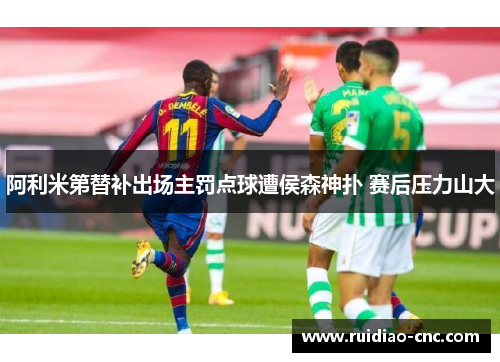 阿利米第替补出场主罚点球遭侯森神扑 赛后压力山大 阿利米第替补出场主罚点球遭侯森神扑 赛后压力山大