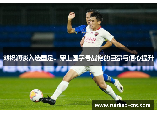 刘祝润谈入选国足:穿上国字号战袍的自豪与信心提升 刘祝润谈入选国足:穿上国字号战袍的自豪与信心提升