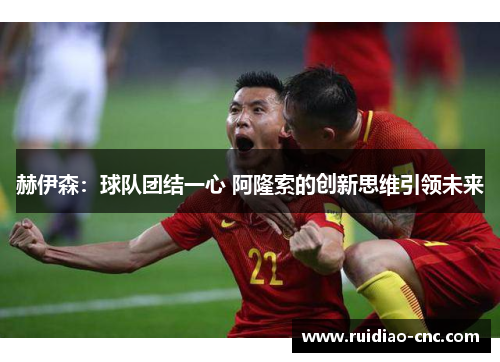 赫伊森:球队团结一心 阿隆索的创新思维引领未来 赫伊森:球队团结一心 阿隆索的创新思维引领未来