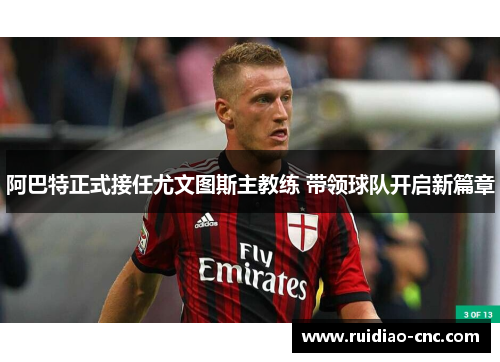 阿巴特正式接任尤文图斯主教练 带领球队开启新篇章 阿巴特正式接任尤文图斯主教练 带领球队开启新篇章
