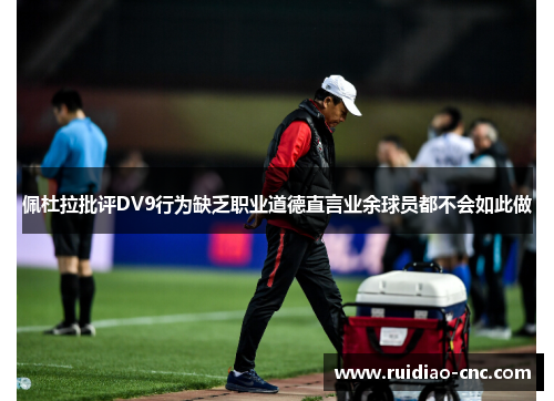 佩杜拉批评DV9行为缺乏职业道德直言业余球员都不会如此做 佩杜拉批评DV9行为缺乏职业道德直言业余球员都不会如此做