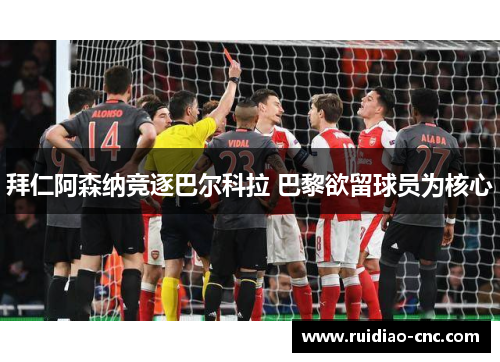 拜仁阿森纳竞逐巴尔科拉 巴黎欲留球员为核心 拜仁阿森纳竞逐巴尔科拉 巴黎欲留球员为核心