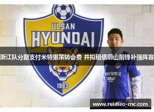 浙江队分期支付米特里策转会费 并拟租借蔚山前锋补强阵容 浙江队分期支付米特里策转会费 并拟租借蔚山前锋补强阵容