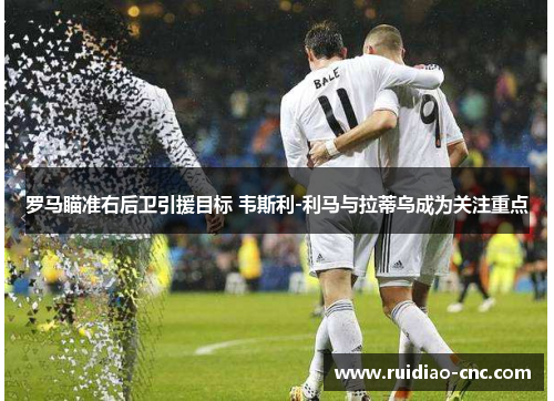 罗马瞄准右后卫引援目标 韦斯利-利马与拉蒂乌成为关注重点 罗马瞄准右后卫引援目标 韦斯利-利马与拉蒂乌成为关注重点