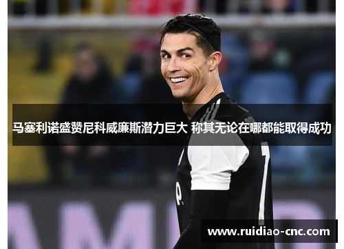 马塞利诺盛赞尼科威廉斯潜力巨大 称其无论在哪都能取得成功 马塞利诺盛赞尼科威廉斯潜力巨大 称其无论在哪都能取得成功