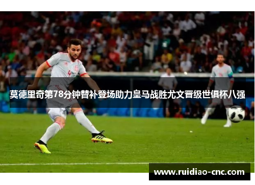 莫德里奇第78分钟替补登场助力皇马战胜尤文晋级世俱杯八强 莫德里奇第78分钟替补登场助力皇马战胜尤文晋级世俱杯八强