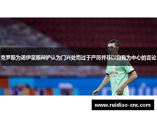 克罗斯为诺伊豪斯辩护认为门兴处罚过于严厉并非以自我为中心的言论 克罗斯为诺伊豪斯辩护认为门兴处罚过于严厉并非以自我为中心的言论