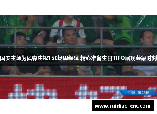 国安主场为侯森庆祝150场里程碑 精心准备生日TIFO展现荣耀时刻 国安主场为侯森庆祝150场里程碑 精心准备生日TIFO展现荣耀时刻